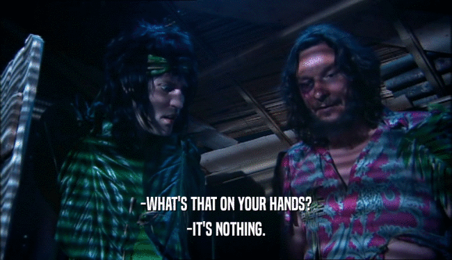 -WHAT'S THAT ON YOUR HANDS? -IT'S NOTHING. 
