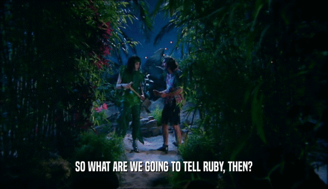 SO WHAT ARE WE GOING TO TELL RUBY, THEN?
  