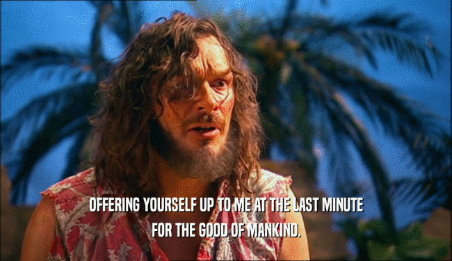 OFFERING YOURSELF UP TO ME AT THE LAST MINUTE FOR THE GOOD OF MANKIND. 