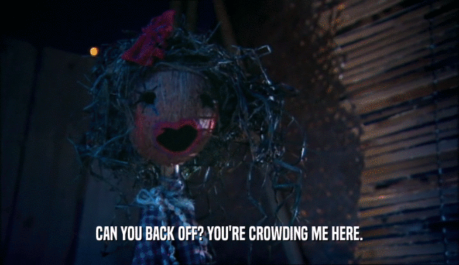 CAN YOU BACK OFF? YOU'RE CROWDING ME HERE.  