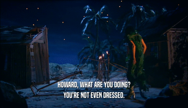 HOWARD, WHAT ARE YOU DOING? YOU'RE NOT EVEN DRESSED. 