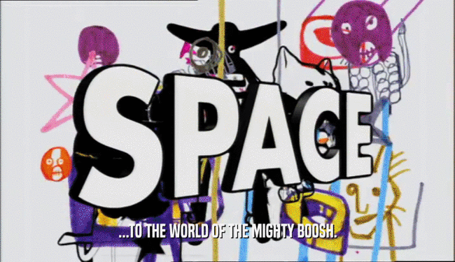 ...TO THE WORLD OF THE MIGHTY BOOSH.
  