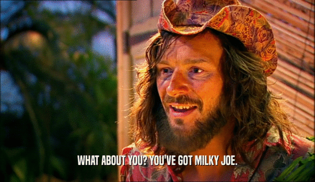 WHAT ABOUT YOU? YOU'VE GOT MILKY JOE.  