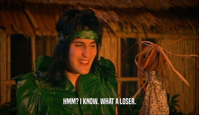 HMM? I KNOW. WHAT A LOSER.  