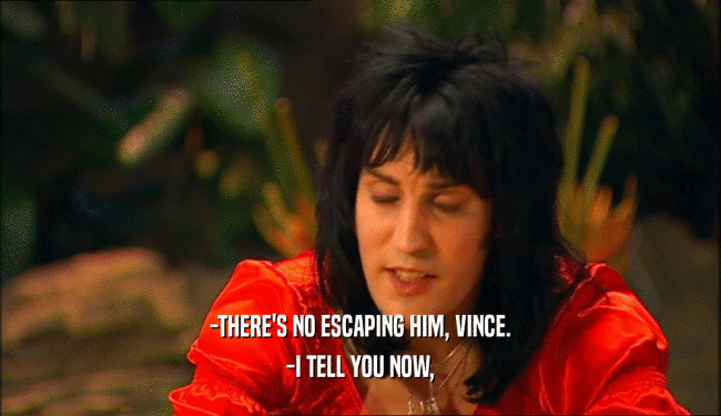-THERE'S NO ESCAPING HIM, VINCE.
 -I TELL YOU NOW,
 