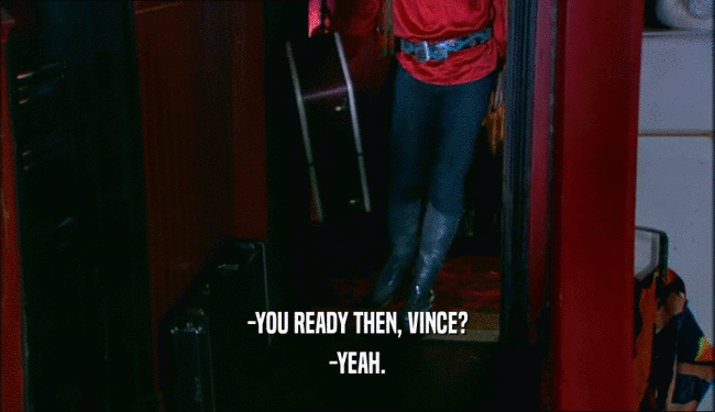 -YOU READY THEN, VINCE? -YEAH. 