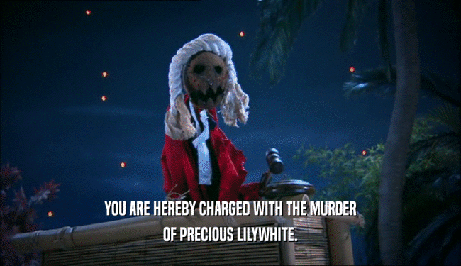 YOU ARE HEREBY CHARGED WITH THE MURDER
 OF PRECIOUS LILYWHITE.
 