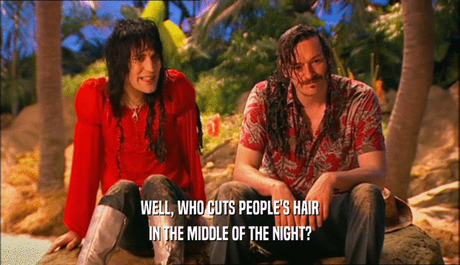 WELL, WHO CUTS PEOPLE'S HAIR IN THE MIDDLE OF THE NIGHT? 