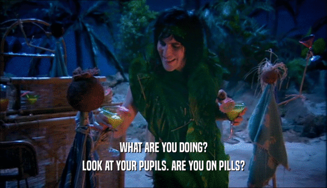 WHAT ARE YOU DOING? LOOK AT YOUR PUPILS. ARE YOU ON PILLS? 