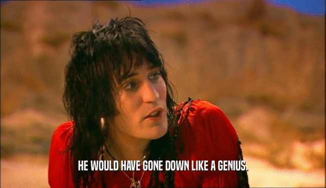HE WOULD HAVE GONE DOWN LIKE A GENIUS.  