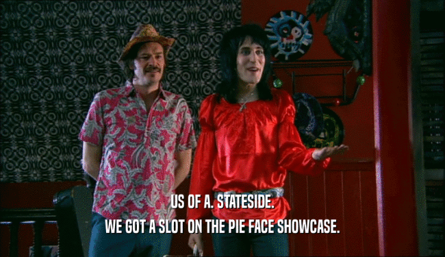 US OF A. STATESIDE.
 WE GOT A SLOT ON THE PIE FACE SHOWCASE.
 