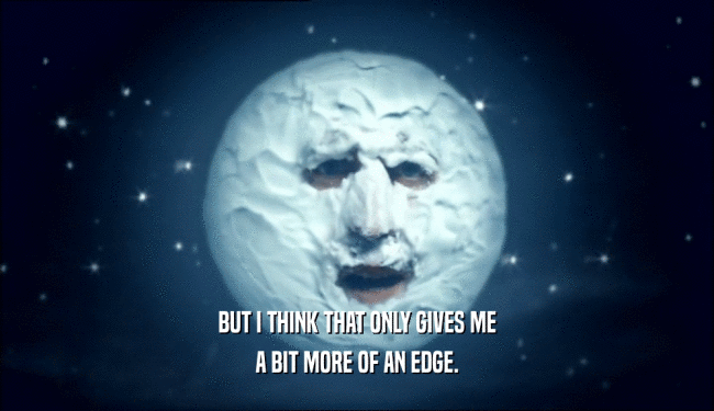 BUT I THINK THAT ONLY GIVES ME A BIT MORE OF AN EDGE. 