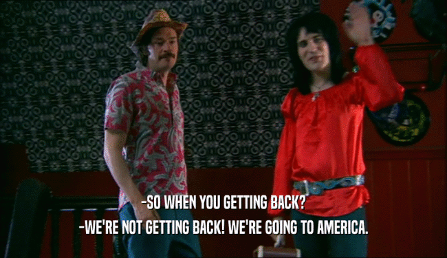 -SO WHEN YOU GETTING BACK?
 -WE'RE NOT GETTING BACK! WE'RE GOING TO AMERICA.
 