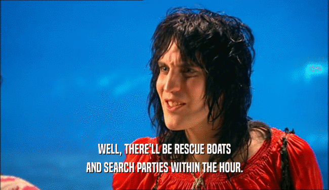 WELL, THERE'LL BE RESCUE BOATS
 AND SEARCH PARTIES WITHIN THE HOUR.
 