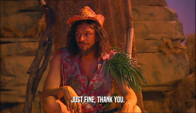 JUST FINE, THANK YOU.  