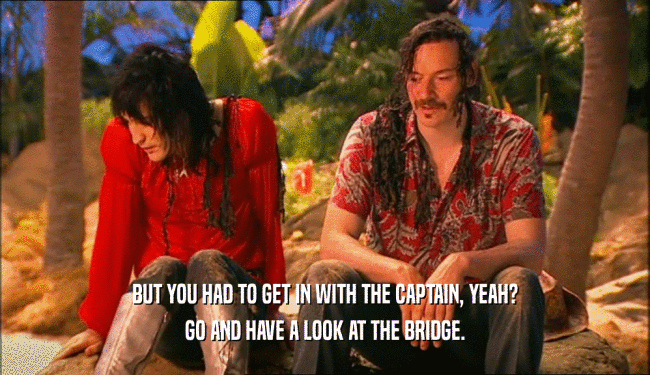 BUT YOU HAD TO GET IN WITH THE CAPTAIN, YEAH?
 GO AND HAVE A LOOK AT THE BRIDGE.
 