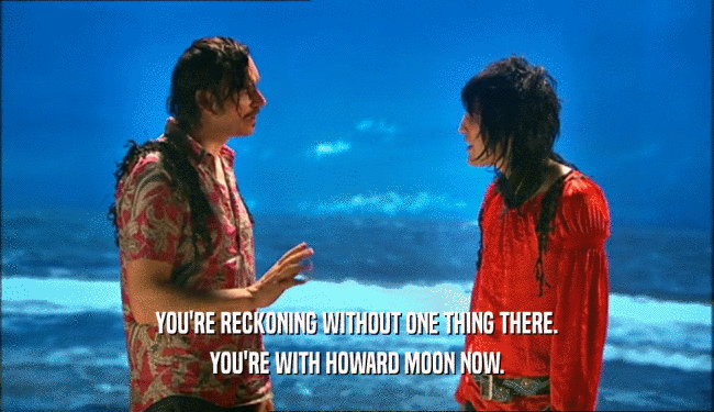 YOU'RE RECKONING WITHOUT ONE THING THERE. YOU'RE WITH HOWARD MOON NOW. 