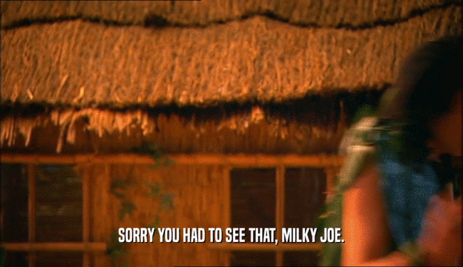 SORRY YOU HAD TO SEE THAT, MILKY JOE.
  