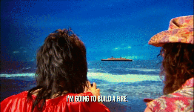 I'M GOING TO BUILD A FIRE.  