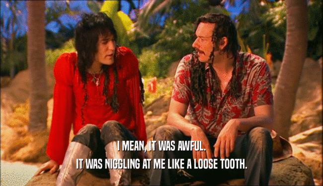 I MEAN, IT WAS AWFUL. IT WAS NIGGLING AT ME LIKE A LOOSE TOOTH. 