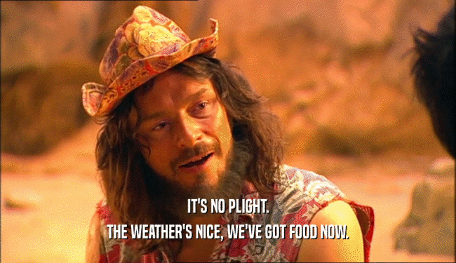 IT'S NO PLIGHT.
 THE WEATHER'S NICE, WE'VE GOT FOOD NOW.
 