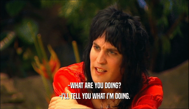 -WHAT ARE YOU DOING? -I'LL TELL YOU WHAT I'M DOING. 
