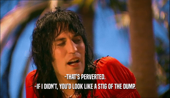 -THAT'S PERVERTED. -IF I DIDN'T, YOU'D LOOK LIKE A STIG OF THE DUMP. 