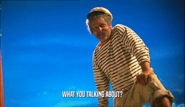 WHAT YOU TALKING ABOUT?  