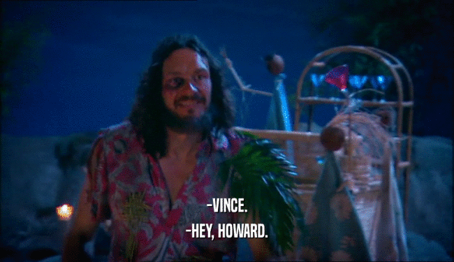 -VINCE. -HEY, HOWARD. 