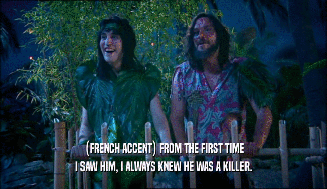 (FRENCH ACCENT) FROM THE FIRST TIME
 I SAW HIM, I ALWAYS KNEW HE WAS A KILLER.
 