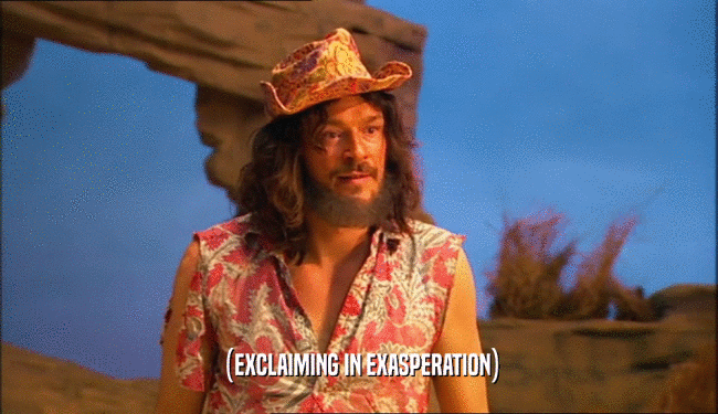 (EXCLAIMING IN EXASPERATION)  