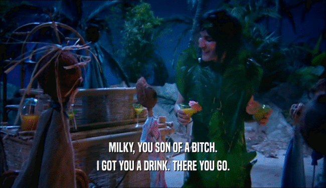 MILKY, YOU SON OF A BITCH. I GOT YOU A DRINK. THERE YOU GO. 