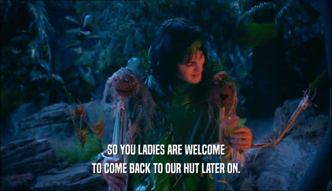 SO YOU LADIES ARE WELCOME TO COME BACK TO OUR HUT LATER ON. 