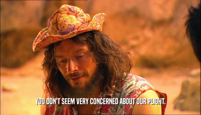 YOU DON'T SEEM VERY CONCERNED ABOUT OUR PLIGHT.  