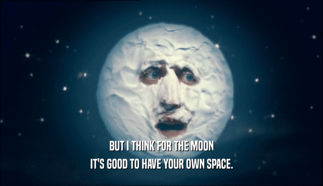 BUT I THINK FOR THE MOON
 IT'S GOOD TO HAVE YOUR OWN SPACE.
 
