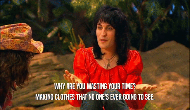 WHY ARE YOU WASTING YOUR TIME? MAKING CLOTHES THAT NO ONE'S EVER GOING TO SEE. 