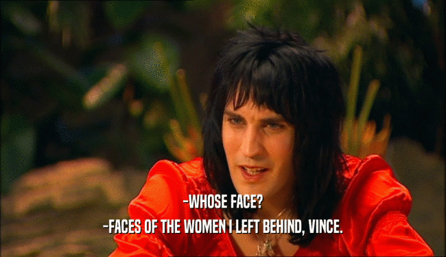 -WHOSE FACE?
 -FACES OF THE WOMEN I LEFT BEHIND, VINCE.
 