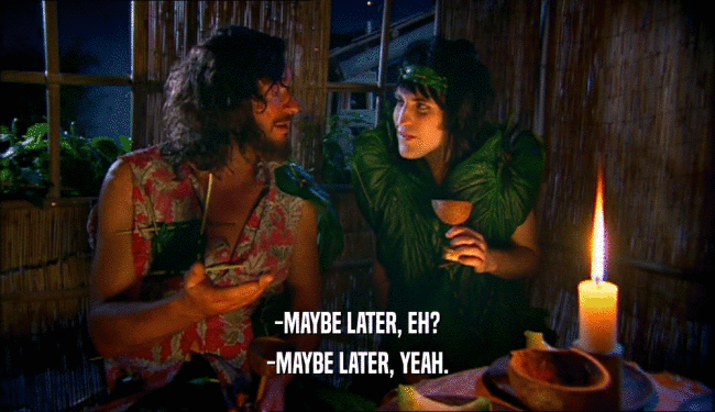 -MAYBE LATER, EH? -MAYBE LATER, YEAH. 