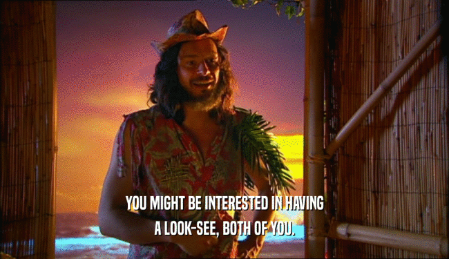 YOU MIGHT BE INTERESTED IN HAVING A LOOK-SEE, BOTH OF YOU. 