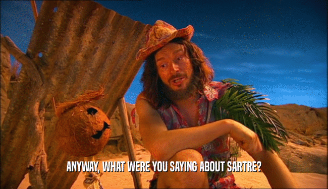 ANYWAY, WHAT WERE YOU SAYING ABOUT SARTRE?  