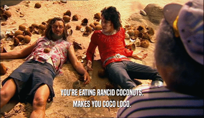 YOU'RE EATING RANCID COCONUTS.
 MAKES YOU COCO LOCO.
 