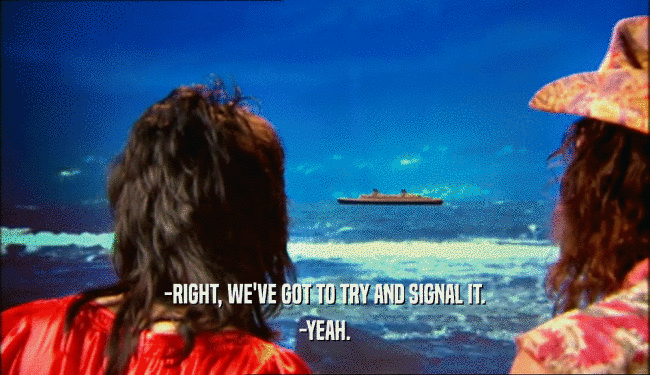 -RIGHT, WE'VE GOT TO TRY AND SIGNAL IT. -YEAH. 