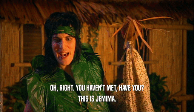 OH, RIGHT. YOU HAVEN'T MET, HAVE YOU?
 THIS IS JEMIMA.
 