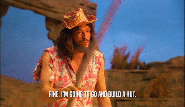 FINE, I'M GOING TO GO AND BUILD A HUT.  