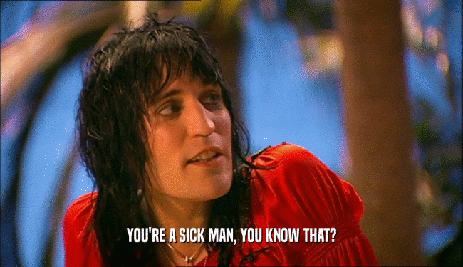 YOU'RE A SICK MAN, YOU KNOW THAT?  