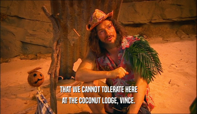 THAT WE CANNOT TOLERATE HERE
 AT THE COCONUT LODGE, VINCE.
 