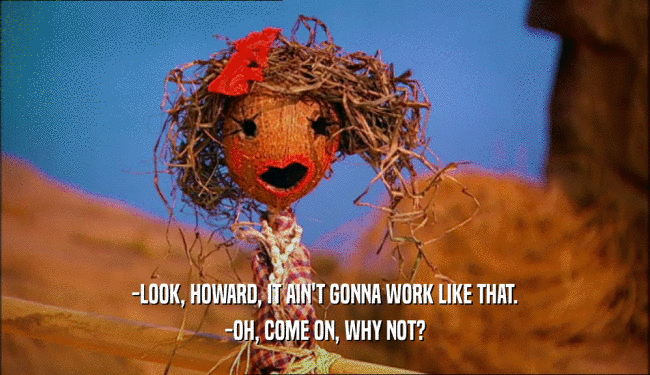 -LOOK, HOWARD, IT AIN'T GONNA WORK LIKE THAT. -OH, COME ON, WHY NOT? 