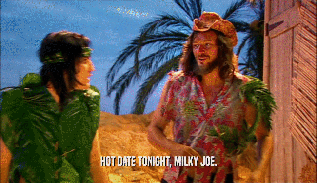 HOT DATE TONIGHT, MILKY JOE.
  