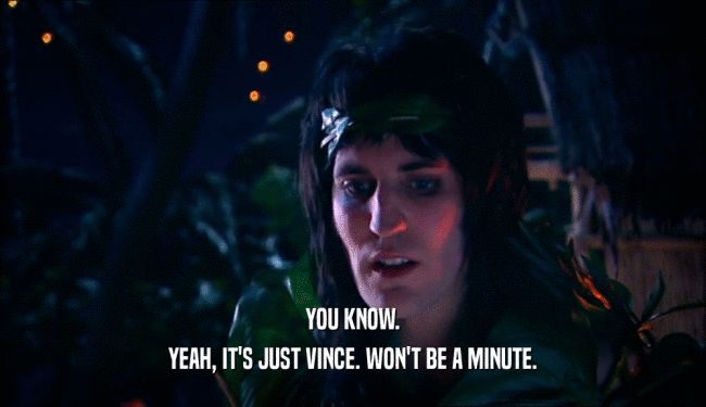 YOU KNOW. YEAH, IT'S JUST VINCE. WON'T BE A MINUTE. 