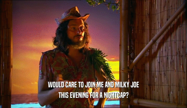WOULD CARE TO JOIN ME AND MILKY JOE THIS EVENING FOR A NIGHTCAP? 